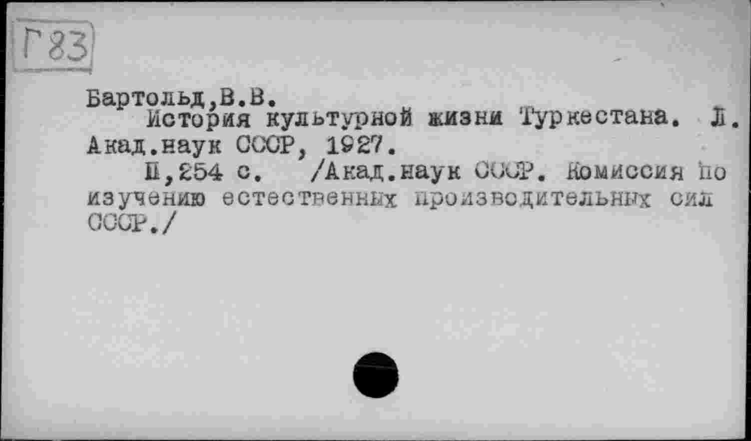 ﻿Бартольд,В.В.
История культурной жизни Туркестана. Л. Анад.наук СССР, 1S27.
И,254 с. /Акад.наук СССР. Комиссия по изучению естественных производительных сил СССР./